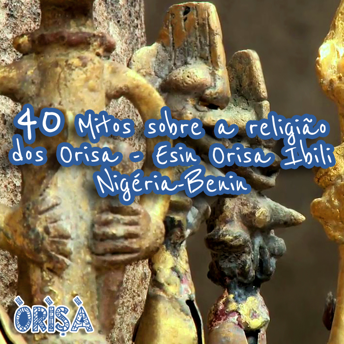 40 MITOS URBANOS que ouvimos sobre a Religião dos Orisa /Esin Orisa Ibili – Nigéria – Benin